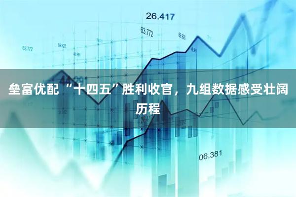 垒富优配 “十四五”胜利收官，九组数据感受壮阔历程