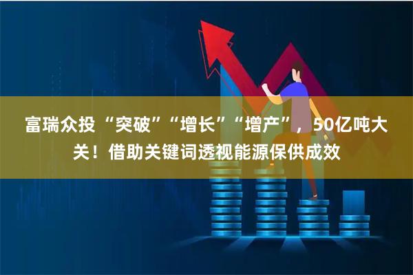 富瑞众投 “突破”“增长”“增产”，50亿吨大关！借助关键词透视能源保供成效