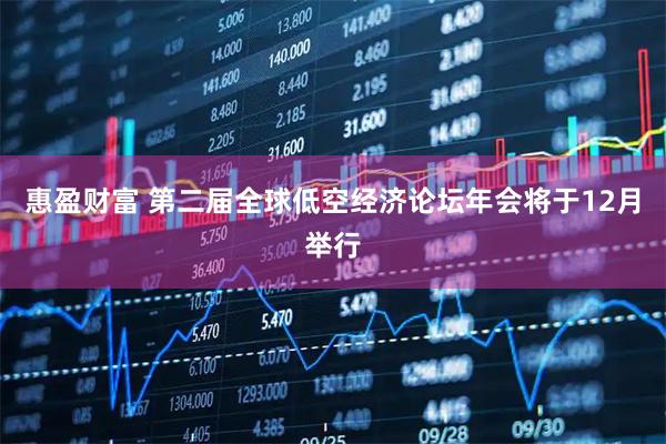惠盈财富 第二届全球低空经济论坛年会将于12月举行