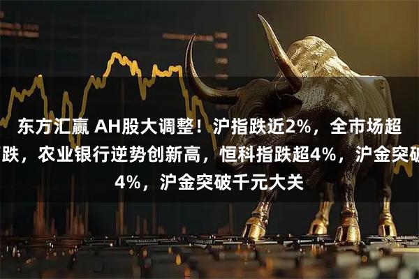 东方汇赢 AH股大调整！沪指跌近2%，全市场超4800只下跌，农业银行逆势创新高，恒科指跌超4%，沪金突破千元大关