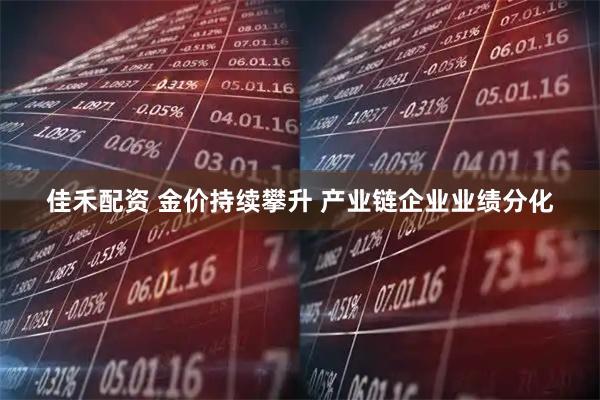 佳禾配资 金价持续攀升 产业链企业业绩分化
