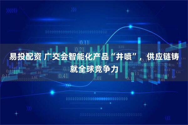 易投配资 广交会智能化产品“井喷”，供应链铸就全球竞争力