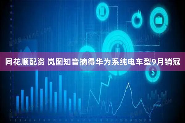 同花顺配资 岚图知音摘得华为系纯电车型9月销冠