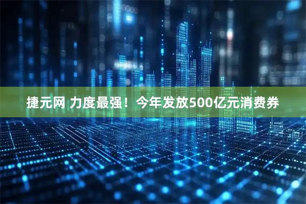 捷元网 力度最强！今年发放500亿元消费券