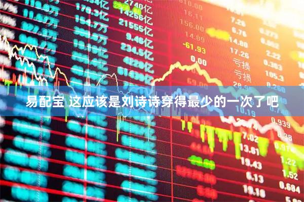 易配宝 这应该是刘诗诗穿得最少的一次了吧