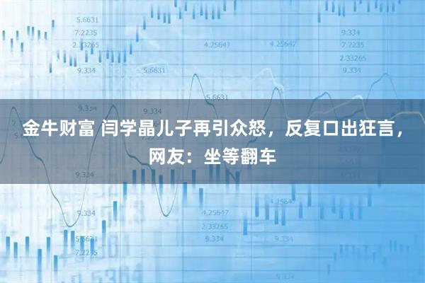 金牛财富 闫学晶儿子再引众怒，反复口出狂言，网友：坐等翻车