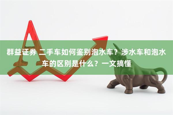 群益证券 二手车如何鉴别泡水车？涉水车和泡水车的区别是什么？一文搞懂
