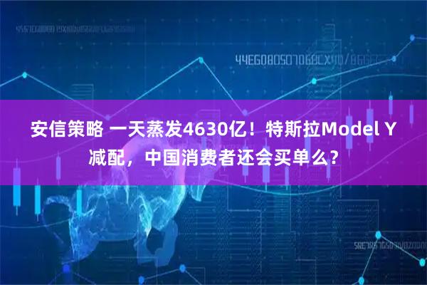 安信策略 一天蒸发4630亿！特斯拉Model Y减配，中国消费者还会买单么？