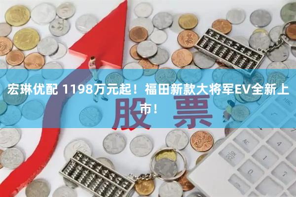 宏琳优配 1198万元起！福田新款大将军EV全新上市！