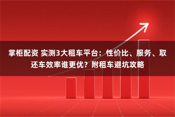 掌柜配资 实测3大租车平台：性价比、服务、取还车效率谁更优？附租车避坑攻略