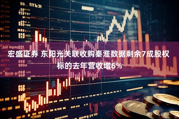 宏盛证券 东阳光关联收购秦淮数据剩余7成股权 标的去年营收增6%