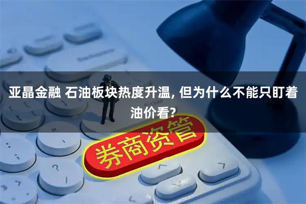 亚晶金融 石油板块热度升温, 但为什么不能只盯着油价看?