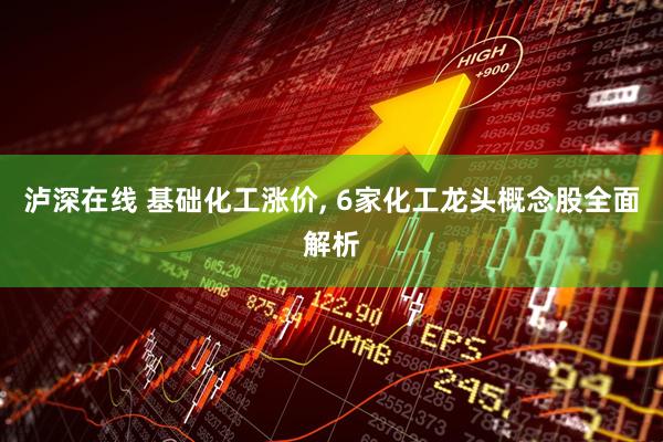 泸深在线 基础化工涨价, 6家化工龙头概念股全面解析