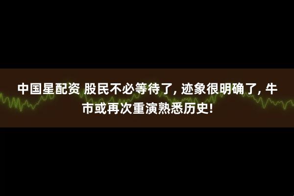 中国星配资 股民不必等待了, 迹象很明确了, 牛市或再次重演熟悉历史!