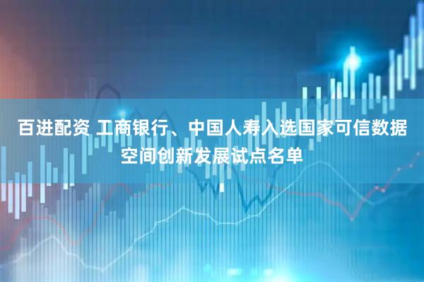 百进配资 工商银行、中国人寿入选国家可信数据空间创新发展试点名单