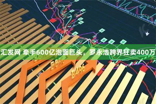 汇发网 牵手600亿泡面巨头，罗永浩跨界狂卖400万