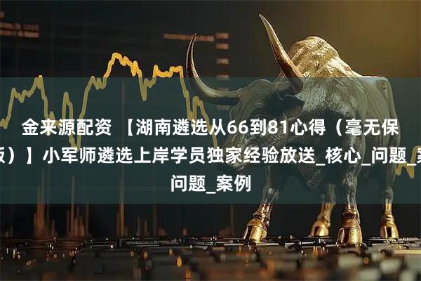 金来源配资 【湖南遴选从66到81心得（毫无保留版）】小军师遴选上岸学员独家经验放送_核心_问题_案例