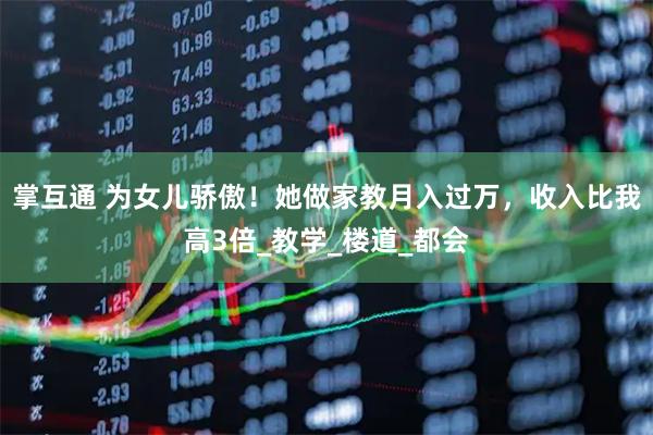掌互通 为女儿骄傲！她做家教月入过万，收入比我高3倍_教学_楼道_都会