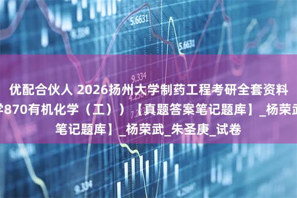 优配合伙人 2026扬州大学制药工程考研全套资料（338生物化学870有机化学（工））【真题答案笔记题库】_杨荣武_朱圣庚_试卷