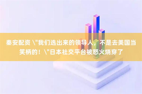 秦安配资 ＂我们选出来的领导人，不是去美国当笑柄的！＂日本社交平台被怒火烧穿了
