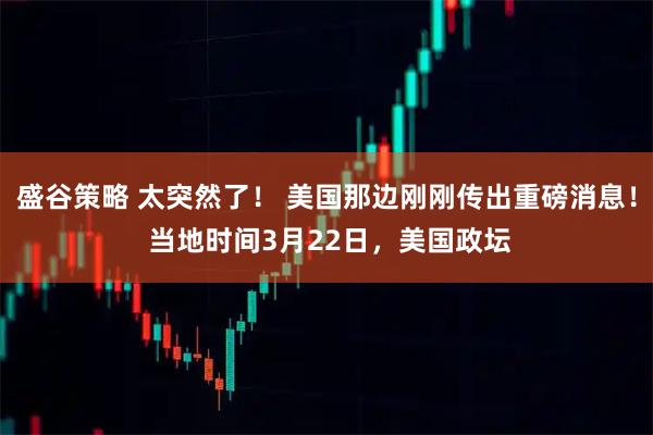 盛谷策略 太突然了！ 美国那边刚刚传出重磅消息！ 当地时间3月22日，美国政坛