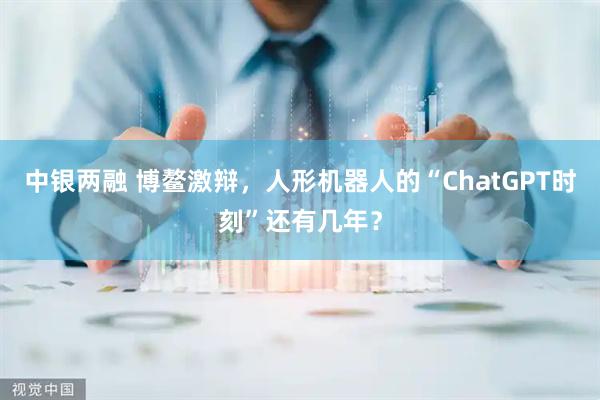 中银两融 博鳌激辩，人形机器人的“ChatGPT时刻”还有几年？