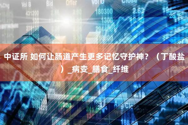 中证所 如何让肠道产生更多记忆守护神？（丁酸盐）_病变_膳食_纤维