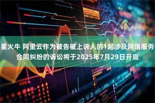 星火牛 阿里云作为被告被上诉人的1起涉及网络服务合同纠纷的诉讼将于2025年7月29日开庭