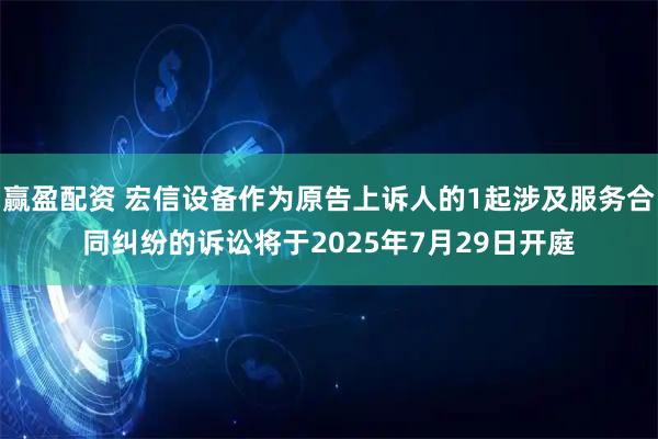 赢盈配资 宏信设备作为原告上诉人的1起涉及服务合同纠纷的诉讼将于2025年7月29日开庭