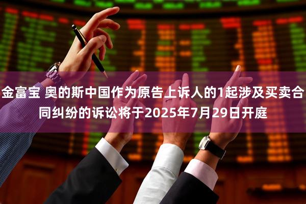 金富宝 奥的斯中国作为原告上诉人的1起涉及买卖合同纠纷的诉讼将于2025年7月29日开庭