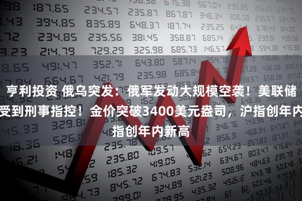 亨利投资 俄乌突发：俄军发动大规模空袭！美联储主席受到刑事指控！金价突破3400美元盎司，沪指创年内新高