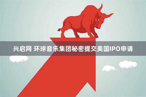 兴启网 环球音乐集团秘密提交美国IPO申请