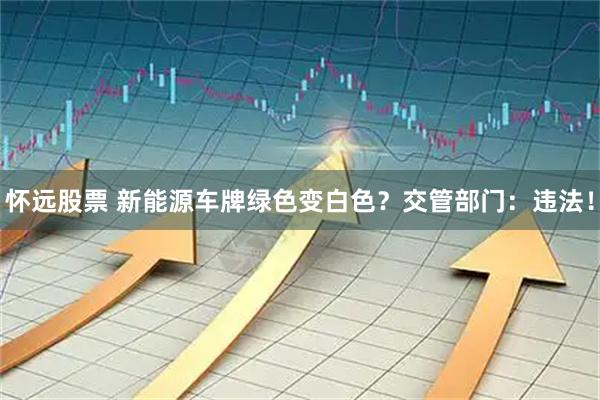 怀远股票 新能源车牌绿色变白色？交管部门：违法！