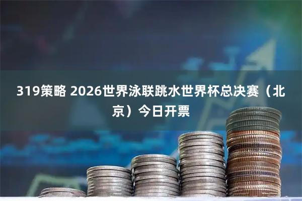 319策略 2026世界泳联跳水世界杯总决赛（北京）今日开票