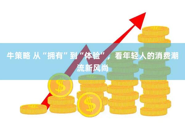 牛策略 从“拥有”到“体验”，看年轻人的消费潮流新风尚