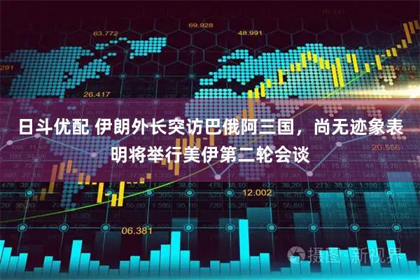 日斗优配 伊朗外长突访巴俄阿三国，尚无迹象表明将举行美伊第二轮会谈