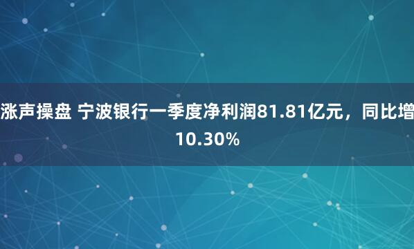 涨声操盘 宁波银行一季度净利润81.81亿元，同比增10.30%