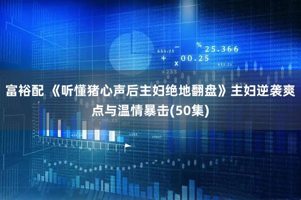 富裕配 《听懂猪心声后主妇绝地翻盘》主妇逆袭爽点与温情暴击(50集)