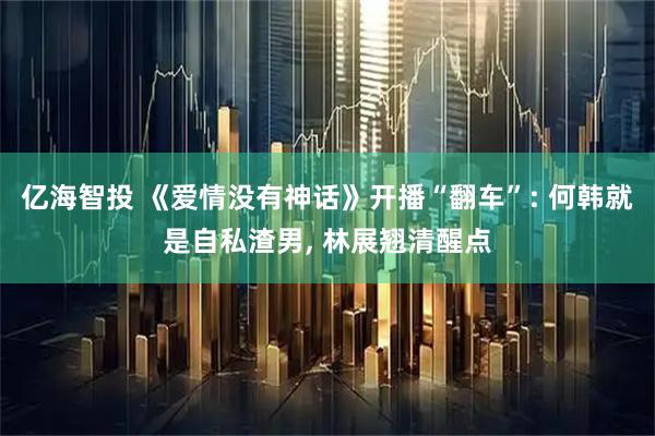 亿海智投 《爱情没有神话》开播“翻车”: 何韩就是自私渣男, 林展翘清醒点