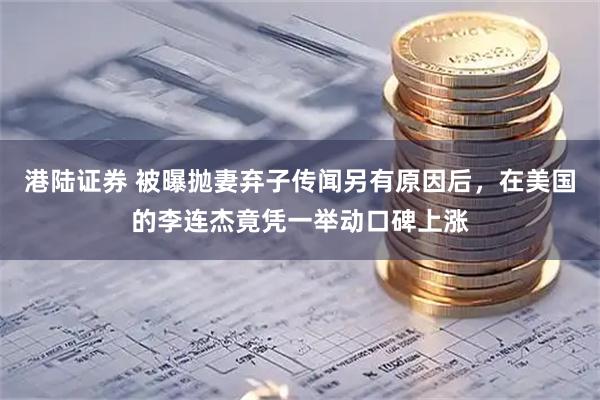 港陆证券 被曝抛妻弃子传闻另有原因后，在美国的李连杰竟凭一举动口碑上涨