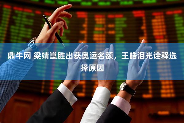 鼎牛网 梁靖崑胜出获奥运名额，王皓泪光诠释选择原因