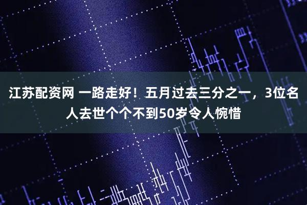 江苏配资网 一路走好！五月过去三分之一，3位名人去世个个不到50岁令人惋惜