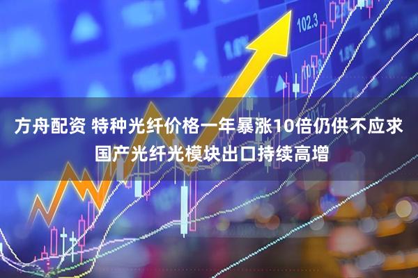 方舟配资 特种光纤价格一年暴涨10倍仍供不应求 国产光纤光模块出口持续高增