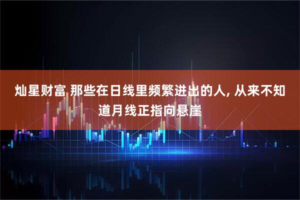灿星财富 那些在日线里频繁进出的人, 从来不知道月线正指向悬崖