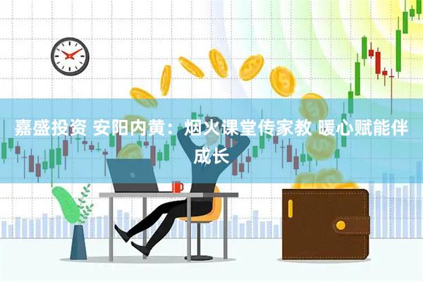 嘉盛投资 安阳内黄：烟火课堂传家教 暖心赋能伴成长