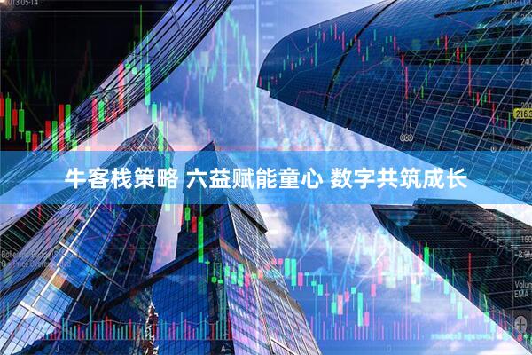 牛客栈策略 六益赋能童心 数字共筑成长