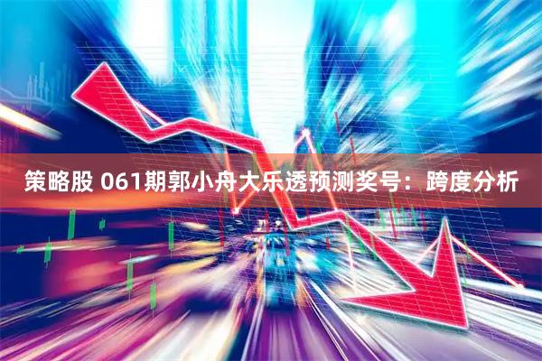 策略股 061期郭小舟大乐透预测奖号：跨度分析