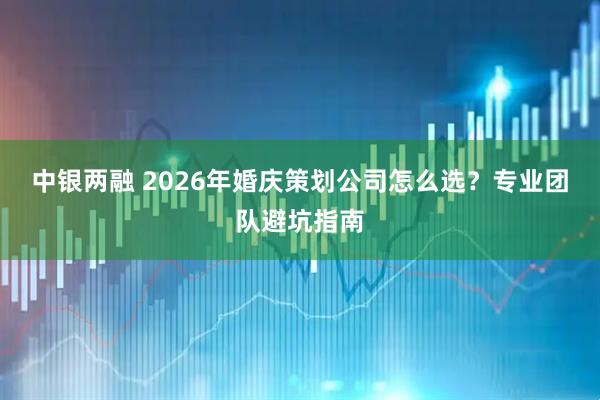 中银两融 2026年婚庆策划公司怎么选？专业团队避坑指南