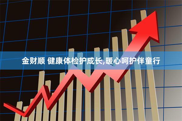 金财顺 健康体检护成长,暖心呵护伴童行