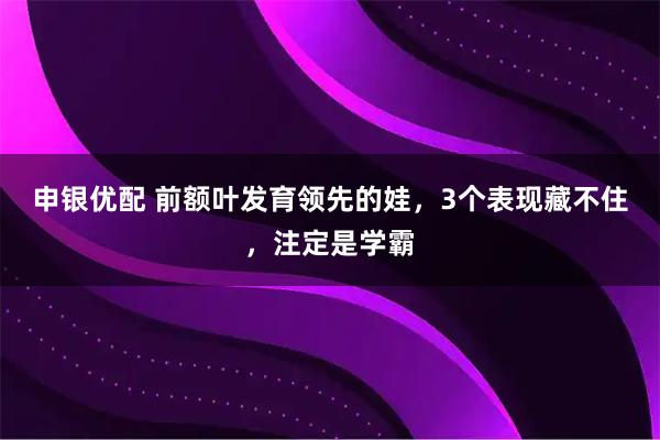 申银优配 前额叶发育领先的娃，3个表现藏不住，注定是学霸